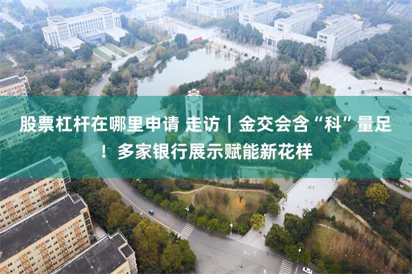 股票杠杆在哪里申请 走访｜金交会含“科”量足！多家银行展示赋能新花样