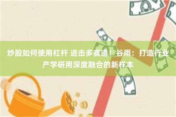 炒股如何使用杠杆 进击多赛道！谷雨：打造行业产学研用深度融合的新样本