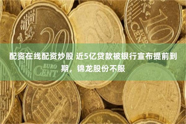 配资在线配资炒股 近5亿贷款被银行宣布提前到期，锦龙股份不服