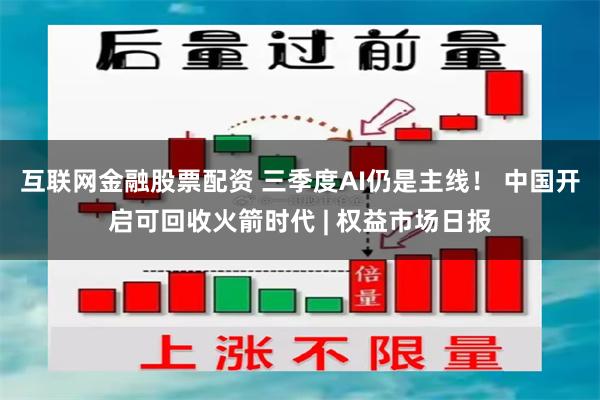 互联网金融股票配资 三季度AI仍是主线！ 中国开启可回收火箭时代 | 权益市场日报