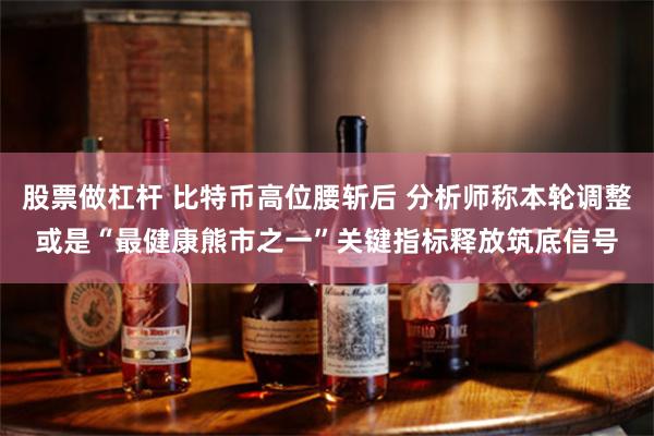 股票做杠杆 比特币高位腰斩后 分析师称本轮调整或是“最健康熊市之一”关键指标释放筑底信号