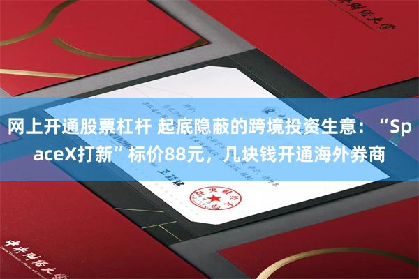 网上开通股票杠杆 起底隐蔽的跨境投资生意:“SpaceX打新”标价88元,几块钱开通海外券商