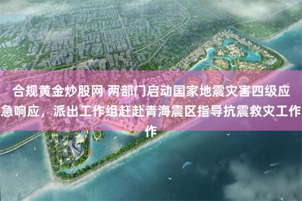 合规黄金炒股网 两部门启动国家地震灾害四级应急响应，派出工作组赶赴青海震区指导抗震救灾工作