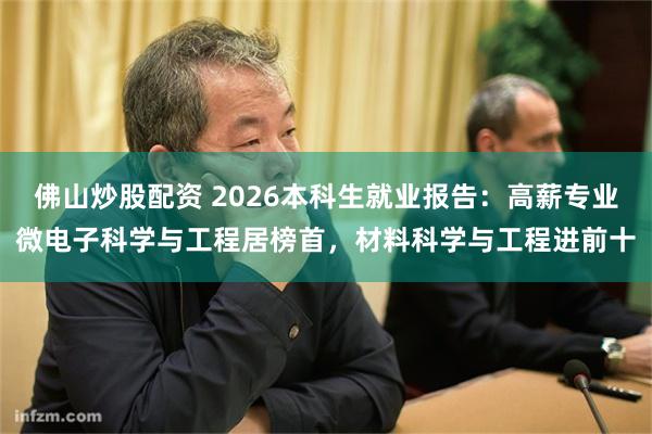 佛山炒股配资 2026本科生就业报告：高薪专业微电子科学与工程居榜首，材料科学与工程进前十