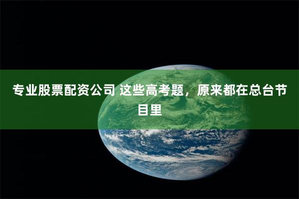 专业股票配资公司 这些高考题，原来都在总台节目里