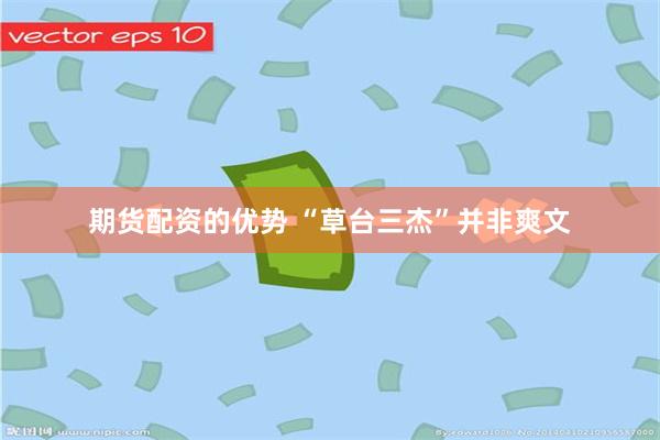 期货配资的优势 “草台三杰”并非爽文