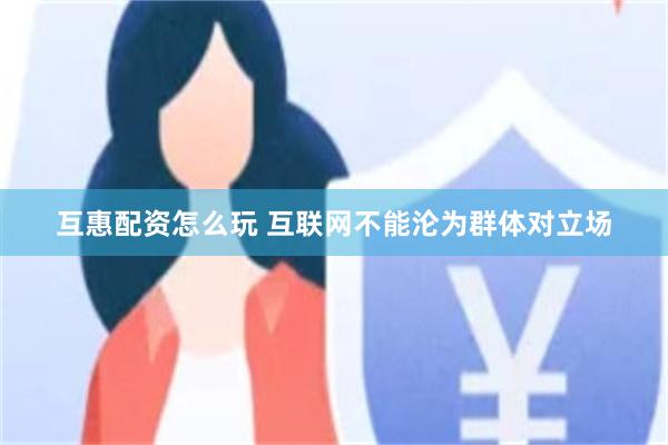 互惠配资怎么玩 互联网不能沦为群体对立场