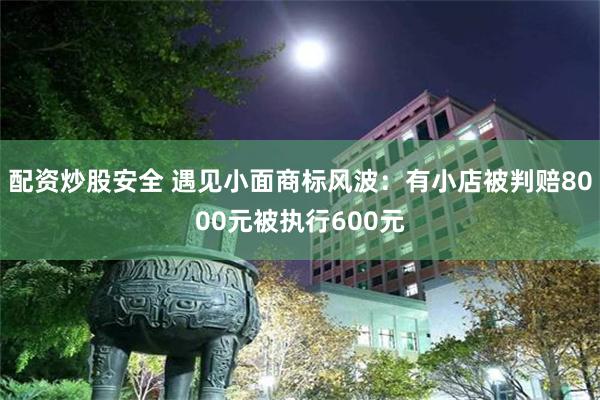配资炒股安全 遇见小面商标风波：有小店被判赔8000元被执行600元