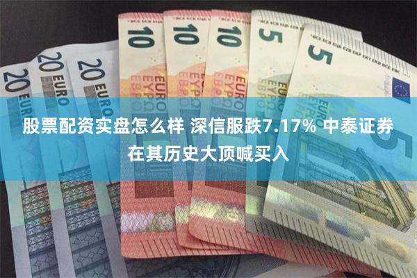 股票配资实盘怎么样 深信服跌7.17% 中泰证券在其历史大顶喊买入