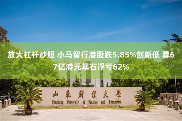放大杠杆炒股 小马智行港股跌5.85%创新低 募67亿港元基石浮亏62%