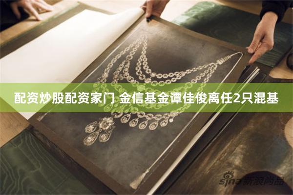 配资炒股配资家门 金信基金谭佳俊离任2只混基