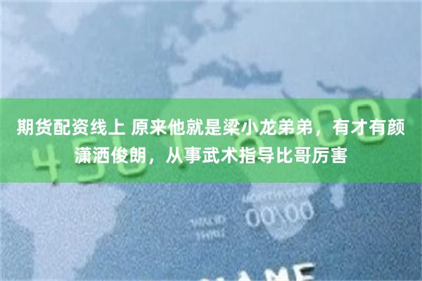 期货配资线上 原来他就是梁小龙弟弟，有才有颜潇洒俊朗，从事武术指导比哥厉害
