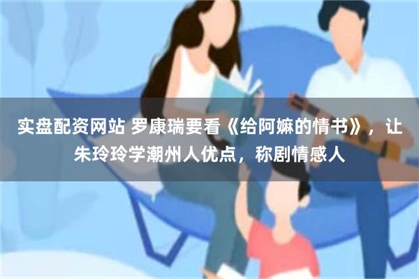 实盘配资网站 罗康瑞要看《给阿嫲的情书》，让朱玲玲学潮州人优点，称剧情感人