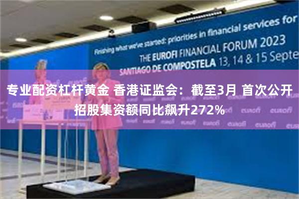 专业配资杠杆黄金 香港证监会:截至3月 首次公开招股集资额同比飙升272%