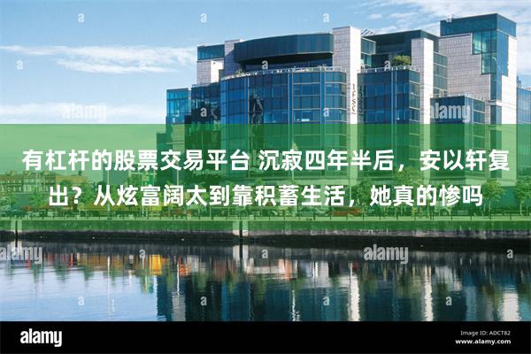 有杠杆的股票交易平台 沉寂四年半后，安以轩复出？从炫富阔太到靠积蓄生活，她真的惨吗