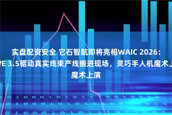 实盘配资安全 它石智航即将亮相WAIC 2026：AWE 3.5驱动真实线束产线搬进现场，灵巧手人机魔术上演