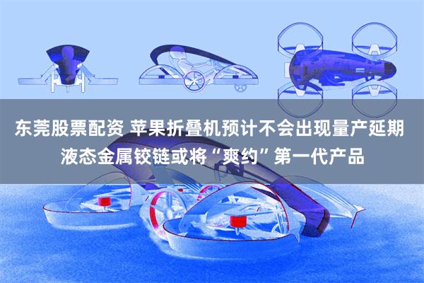东莞股票配资 苹果折叠机预计不会出现量产延期 液态金属铰链或将“爽约”第一代产品