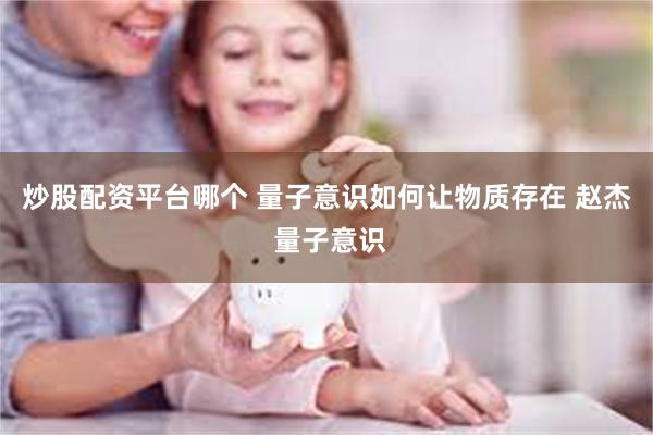 炒股配资平台哪个 量子意识如何让物质存在 赵杰 量子意识