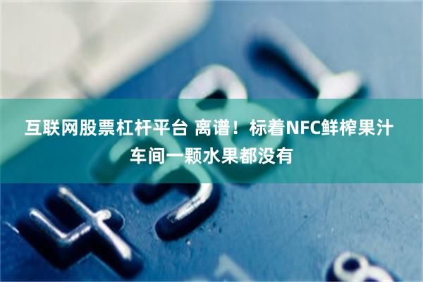 互联网股票杠杆平台 离谱！标着NFC鲜榨果汁 车间一颗水果都没有