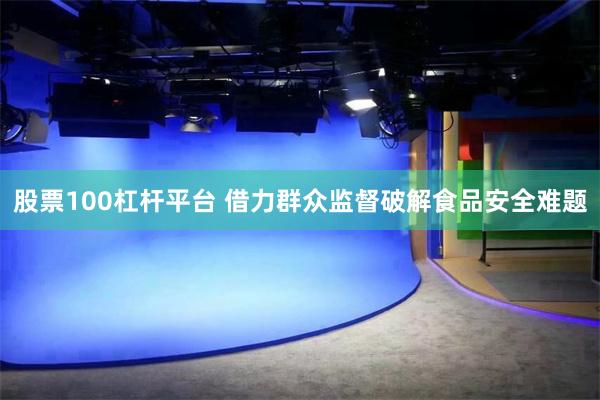 股票100杠杆平台 借力群众监督破解食品安全难题