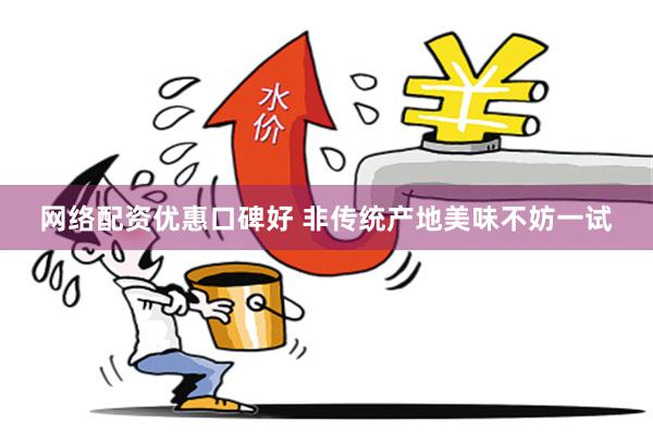 网络配资优惠口碑好 非传统产地美味不妨一试
