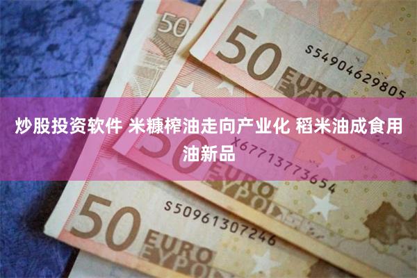 炒股投资软件 米糠榨油走向产业化 稻米油成食用油新品