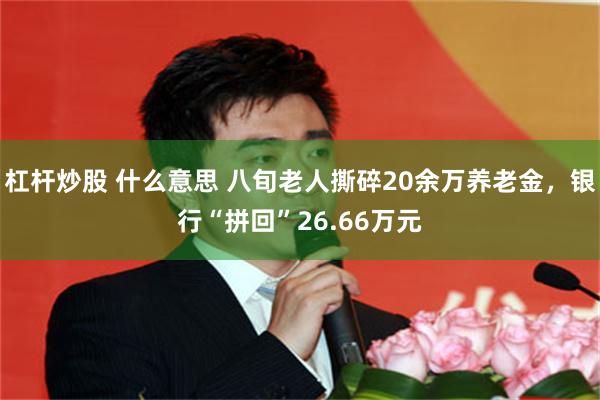 杠杆炒股 什么意思 八旬老人撕碎20余万养老金,银行“拼回”26.66万元