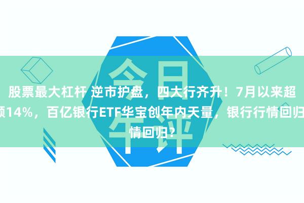 股票最大杠杆 逆市护盘,四大行齐升!7月以来超额14%,百亿银行ETF华宝创年内天量,银行行情回归?