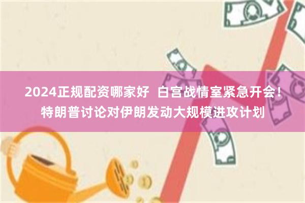 2024正规配资哪家好 白宫战情室紧急开会!特朗普讨论对伊朗发动大规模进攻计划