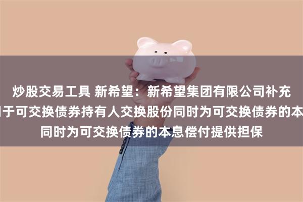 炒股交易工具 新希望：新希望集团有限公司补充质押1.17亿股用于可交换债券持有人交换股份同时为可交换债券的本息偿付提供担保