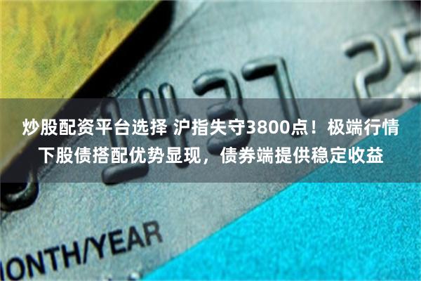 炒股配资平台选择 沪指失守3800点!极端行情下股债搭配优势显现,债券端提供稳定收益