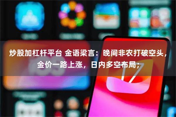 炒股加杠杆平台 金语梁言:晚间非农打破空头,金价一路上涨,日内多空布局;