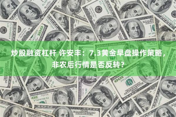 炒股融资杠杆 许安丰:7.3黄金早盘操作策略,非农后行情是否反转?
