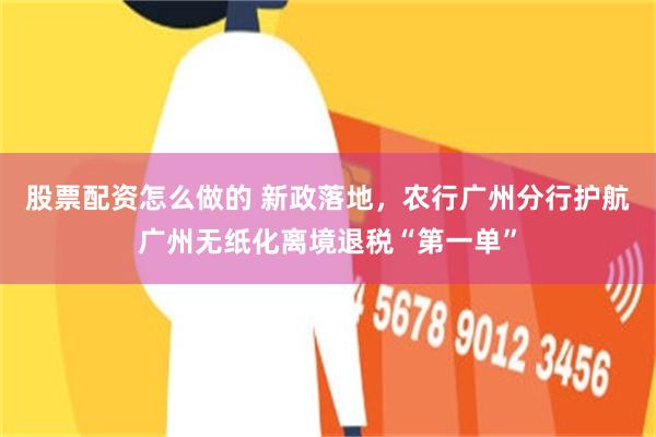 股票配资怎么做的 新政落地，农行广州分行护航广州无纸化离境退税“第一单”