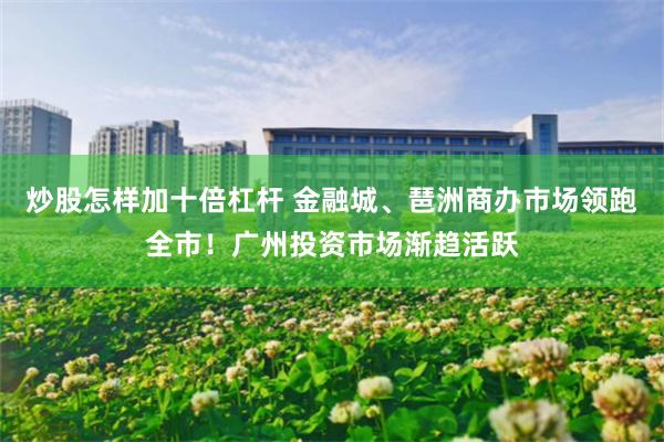 炒股怎样加十倍杠杆 金融城、琶洲商办市场领跑全市!广州投资市场渐趋活跃