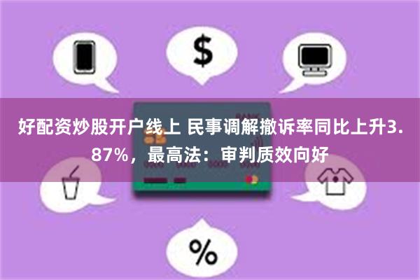 好配资炒股开户线上 民事调解撤诉率同比上升3.87%，最高法：审判质效向好