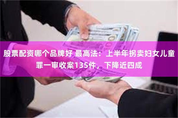 股票配资哪个品牌好 最高法：上半年拐卖妇女儿童罪一审收案135件，下降近四成
