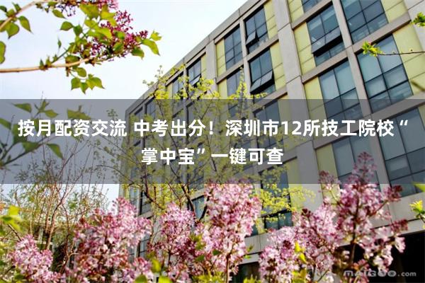 按月配资交流 中考出分！深圳市12所技工院校“掌中宝”一键可查