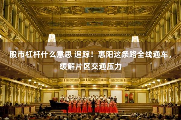 股市杠杆什么意思 追踪！惠阳这条路全线通车，缓解片区交通压力