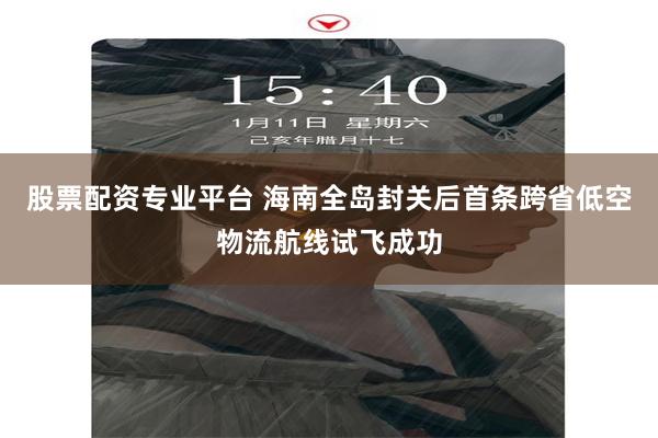 股票配资专业平台 海南全岛封关后首条跨省低空物流航线试飞成功