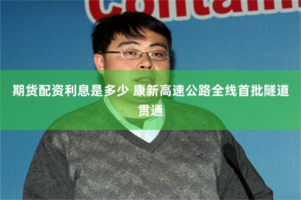 期货配资利息是多少 康新高速公路全线首批隧道贯通