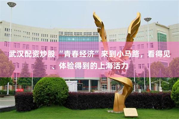 武汉配资炒股 “青春经济”来到小马路，看得见、体验得到的上海活力