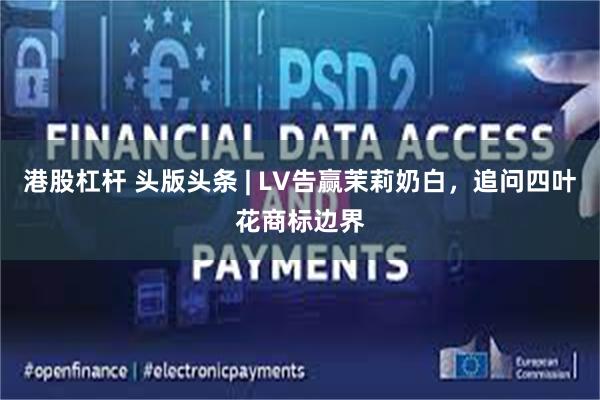 港股杠杆 头版头条 | LV告赢茉莉奶白，追问四叶花商标边界