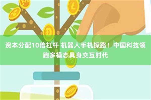 资本分配10倍杠杆 机器人手机探路！中国科技领跑多模态具身交互时代