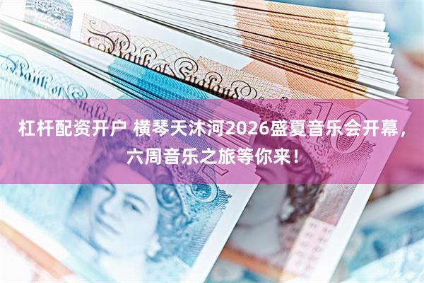 杠杆配资开户 横琴天沐河2026盛夏音乐会开幕，六周音乐之旅等你来！