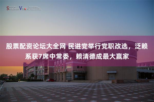 股票配资论坛大全网 民进党举行党职改选，泛赖系获7席中常委，赖清德成最大赢家