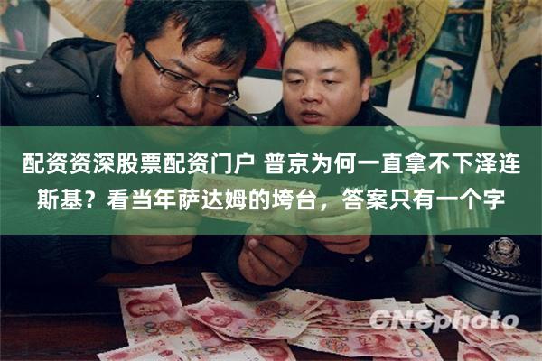 配资资深股票配资门户 普京为何一直拿不下泽连斯基？看当年萨达姆的垮台，答案只有一个字