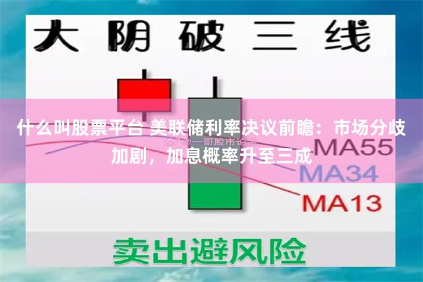 什么叫股票平台 美联储利率决议前瞻：市场分歧加剧，加息概率升至三成