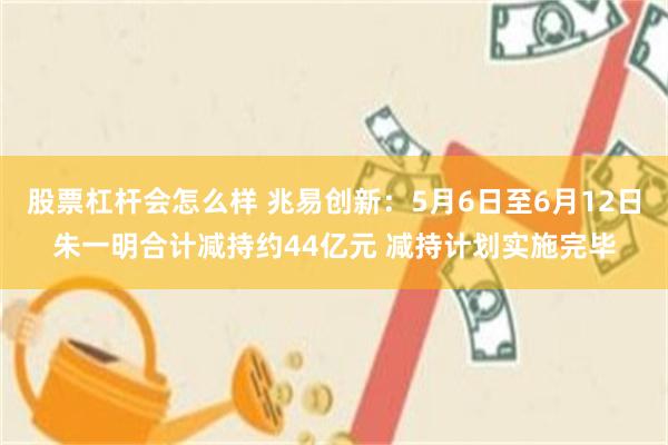 股票杠杆会怎么样 兆易创新：5月6日至6月12日朱一明合计减持约44亿元 减持计划实施完毕