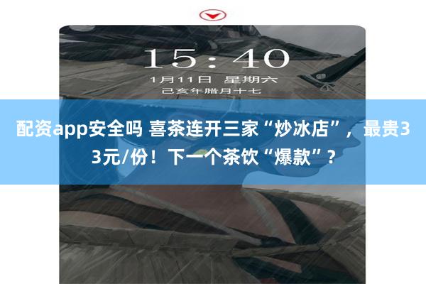 配资app安全吗 喜茶连开三家“炒冰店”，最贵33元/份！下一个茶饮“爆款”？